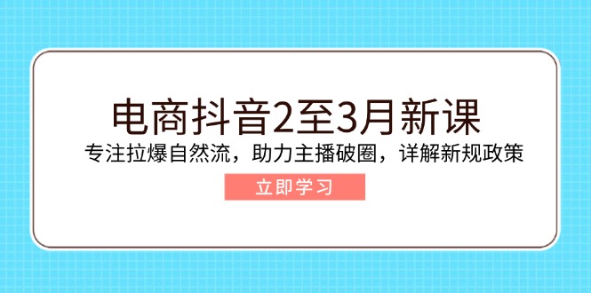 电商抖音2至3月新课：专注拉爆自然流，助力主播破圈，详解新规政策-精品虚拟资源库