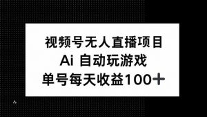 视频号无人直播项目，AI自动玩游戏，每天收益150+-精品虚拟资源库