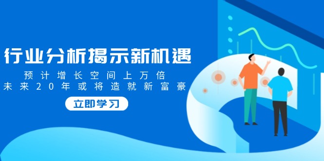 行业分析揭示新机遇，预计增长空间上万倍，未来20年或将造就新富豪-精品虚拟资源库