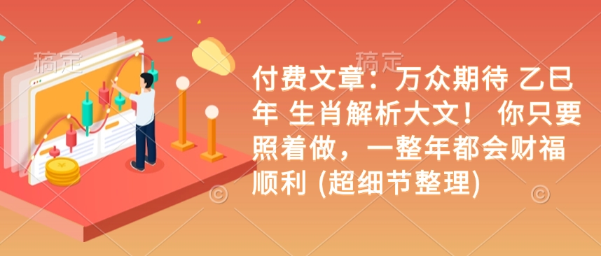 付费文章：万众期待 乙巳年 生肖解析大文！ 你只要照着做，一整年都会财福顺利 (超细节整理)-精品虚拟资源库