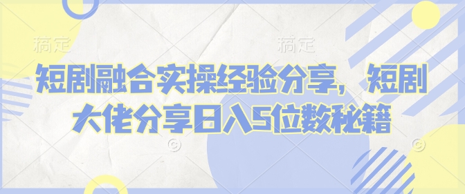 短剧融合实操经验分享，短剧大佬分享日入5位数秘籍-精品虚拟资源库