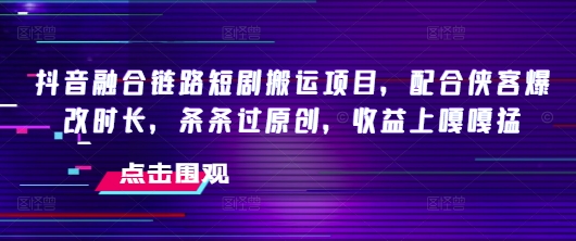 抖音融合链路短剧搬运项目，配合侠客爆改时长，条条过原创，收益嘎嘎猛-精品虚拟资源库