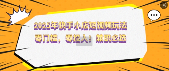 2025年快手小店短视频玩法，零门槛，零投入，兼职必选【揭秘】-精品虚拟资源库
