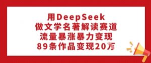 用DeepSeek做文学名著解读赛道，流量暴涨暴力变现，89条作品变现20W-精品虚拟资源库