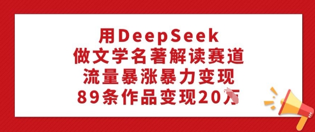 用DeepSeek做文学名著解读赛道，流量暴涨暴力变现，89条作品变现20W-精品虚拟资源库