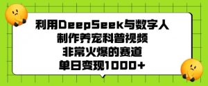 利用DeepSeek与数字人制作养宠科普视频，非常火爆的赛道，单日变现多张-精品虚拟资源库