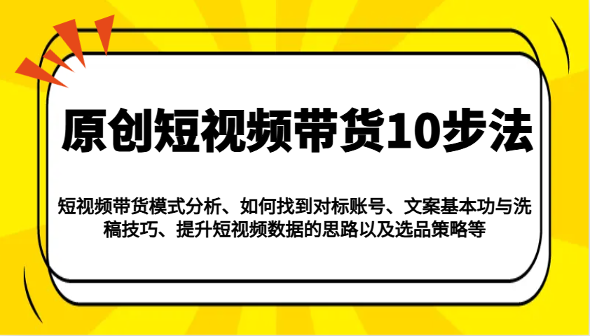 原创短视频带货10步法：模式分析/对标账号/文案与洗稿/提升数据/以及选品策略等-精品虚拟资源库