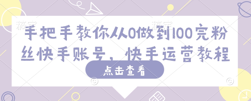 手把手教你从0做到100完粉丝快手账号，快手运营教程-精品虚拟资源库