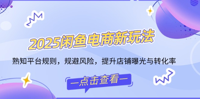 2025闲鱼电商新玩法，熟知平台规则，规避风险，提升店铺曝光与转化率-精品虚拟资源库