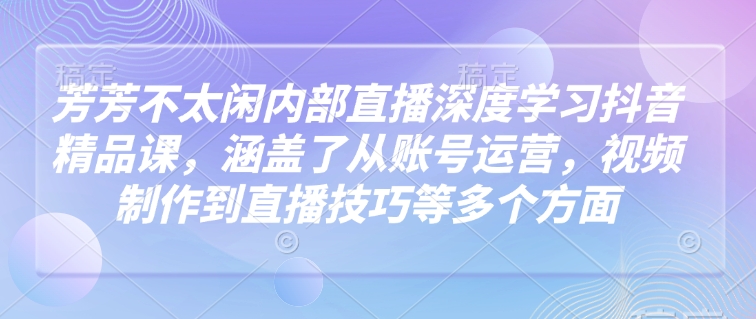 芳芳不太闲内部直播深度学习抖音精品课，涵盖了从账号运营，视频制作到直播技巧等多个方面-精品虚拟资源库
