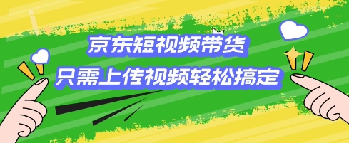 京东短视频带货，只需上传视频就搞定，小白轻松上手【揭秘】-精品虚拟资源库