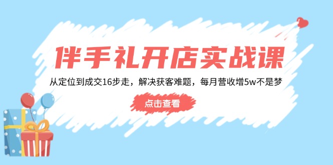 伴手礼开店实战课：从定位到成交16步走，解决获客难题，每月营收增5w+-精品虚拟资源库