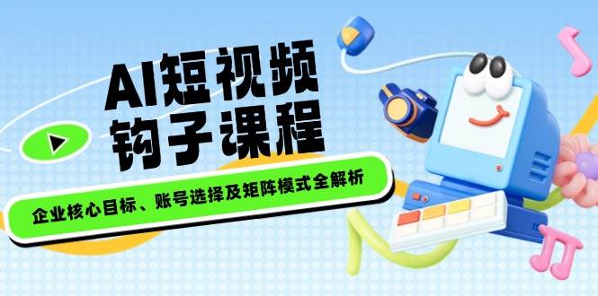 AI短视频钩子课程，企业核心目标、账号选择及矩阵模式全解析-精品虚拟资源库