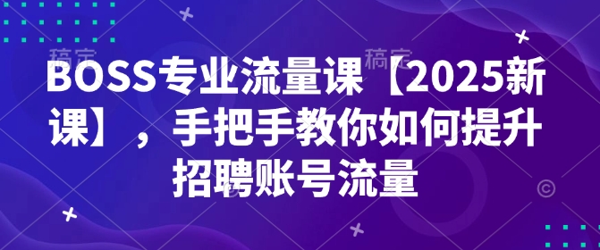 BOSS专业流量课【2025新课】，手把手教你如何提升招聘账号流量-精品虚拟资源库