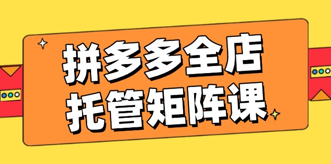拼多多全店托管矩阵课，盈利动销玩法，高效计划设置，提升店铺效益-精品虚拟资源库