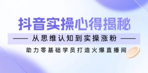 抖音实战心得揭秘，从思维认知到实操涨粉，助力零基础学员打造火爆直播间-精品虚拟资源库