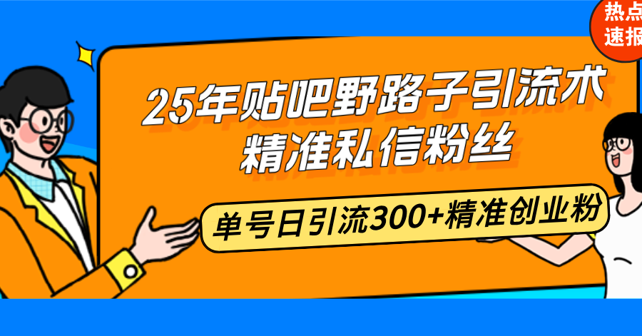 25年贴吧野路子引流术，精准私信粉丝，单号日引流300+精准创业粉-精品虚拟资源库