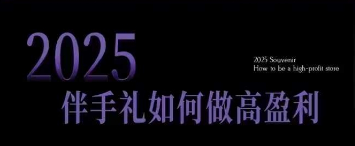 2025伴手礼如何做高盈利门店，小白保姆级伴手礼开店指南，伴手礼最新实战10大攻略，突破获客瓶颈-精品虚拟资源库