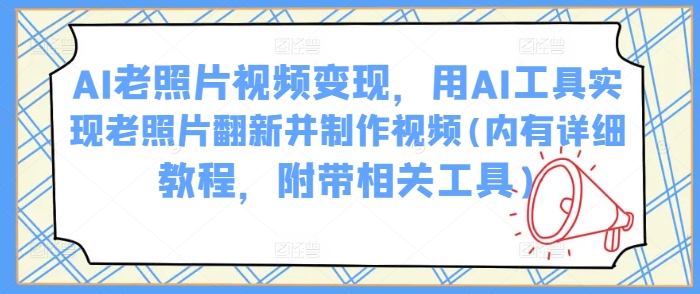 AI老照片视频变现，用AI工具实现老照片翻新并制作视频(内有详细教程，附带相关工具)-精品虚拟资源库
