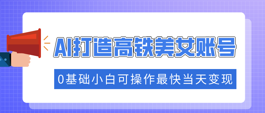抓住流量密码快速涨粉，AI打造高铁美女账号，0基础小白可操作最快当天变现-精品虚拟资源库
