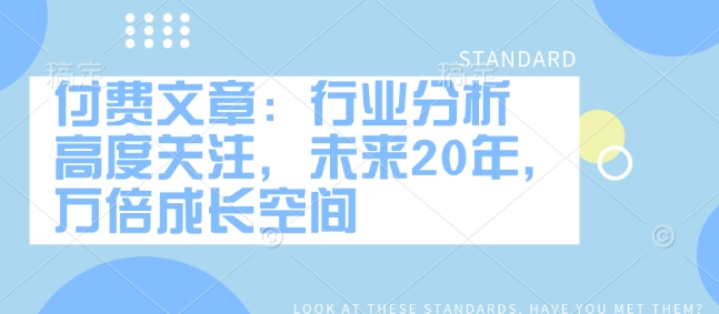 付费文章：行业分析 高度关注，未来20年，万倍成长空间-精品虚拟资源库