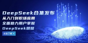 DeepSeek合集发布，从入门到职场应用，全面助力用户掌握DeepSeek精髓-精品虚拟资源库