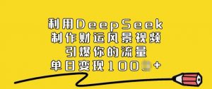 利用DeepSeek制作财运风景视频，引爆你的流量，单日变现多张-精品虚拟资源库