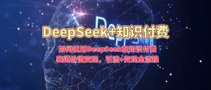 如何使用DeepSeek在知识付费赛道价值变现，引流+变现全流程-精品虚拟资源库