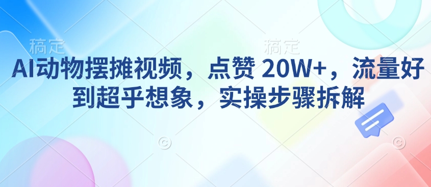 AI动物摆摊视频，点赞 20W+，流量好到超乎想象，实操步骤拆解-精品虚拟资源库
