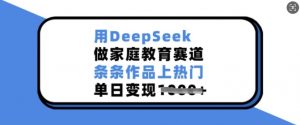 用DeepSeek做家庭教育赛道，条条作品上热门，单日变现多张-精品虚拟资源库