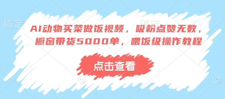 AI动物买菜做饭视频，吸粉点赞无数，橱窗带货5000单，喂饭级操作教程-精品虚拟资源库