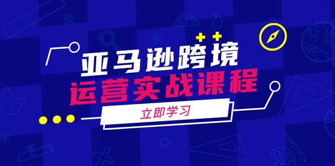 亚马逊跨境运营实战课程：涵盖亚马逊运营、申诉、选品等多个方面-精品虚拟资源库