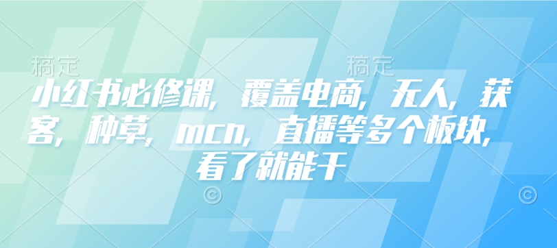小红书必修课，覆盖电商，无人，获客，种草，mcn，直播等多个板块，看了就能干-精品虚拟资源库