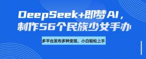DeepSeek+即梦AI,制作56个民族少女手办,附详细教程+变现方向-精品虚拟资源库