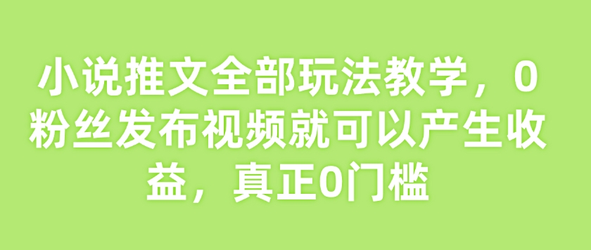 小说推文全部玩法教学，0粉丝发布视频就可以产生收益，真正0门槛-精品虚拟资源库