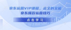 京东运营VIP课程，最全的全能京东爆款运营技巧-精品虚拟资源库