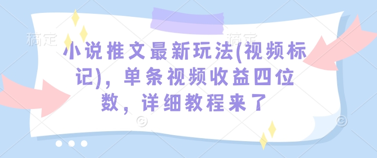 小说推文最新玩法(视频标记)，单条视频收益四位数，详细教程来了-精品虚拟资源库