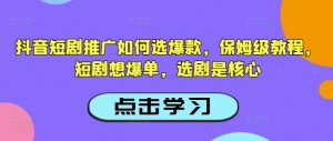 抖音短剧推广如何选爆款，保姆级教程，短剧想爆单，选剧是核心-精品虚拟资源库