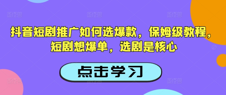 抖音短剧推广如何选爆款，保姆级教程，短剧想爆单，选剧是核心-精品虚拟资源库