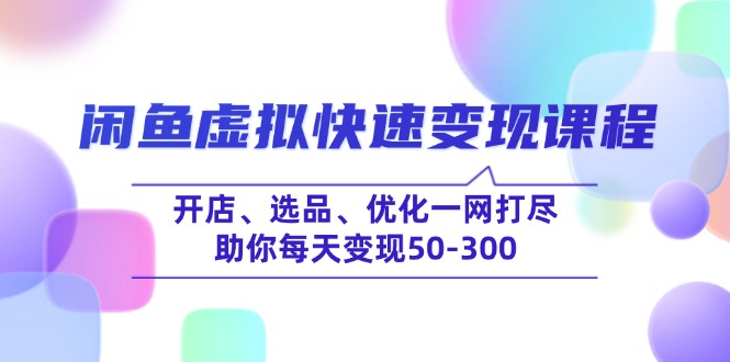 闲鱼虚拟快速变现课程，开店、选品、优化一网打尽，助你每天变现50-300-精品虚拟资源库