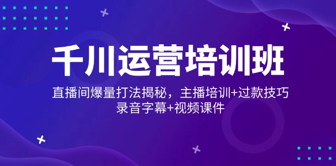 千川运营培训班，直播间爆量打法揭秘，主播培训+过款技巧，录音字幕+视频-精品虚拟资源库