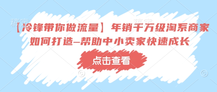 【冷锋带你做流量】年销千万级淘系商家如何打造–帮助中小卖家快速成长-精品虚拟资源库
