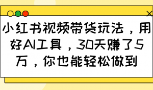 小红书视频带货玩法，用好AI工具，30天赚了5万，你也能轻松做到-精品虚拟资源库