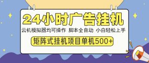 24小时广告挂机 单机收益500+ 矩阵式操作,设备越多收益越大,小白轻...-精品虚拟资源库