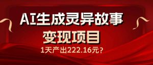 AI生成灵异故事变现项目，1天产出222.16元-精品虚拟资源库
