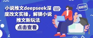 小说推文deepseek深度改文实操，解锁小说推文新玩法-精品虚拟资源库