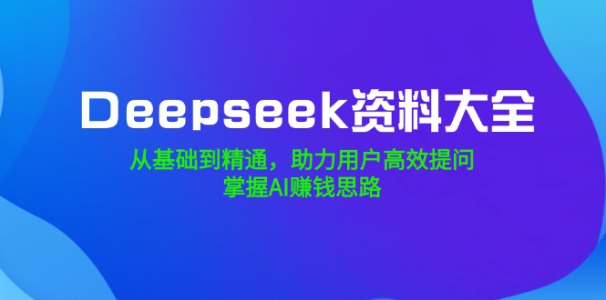 Deepseek资料大全，从基础到精通，助力用户高效提问，掌握AI赚钱思路-精品虚拟资源库
