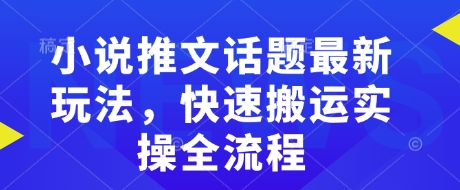 小说推文话题最新玩法，快速搬运实操全流程-精品虚拟资源库