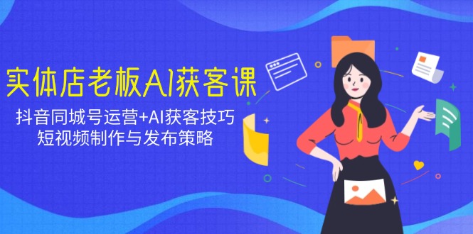 实体店老板AI获客课：抖音同城号运营+AI获客技巧，短视频制作与发布策略-精品虚拟资源库
