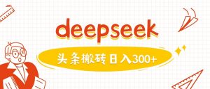 利用deepseek分钟一篇图文，做头条日入3张-精品虚拟资源库
